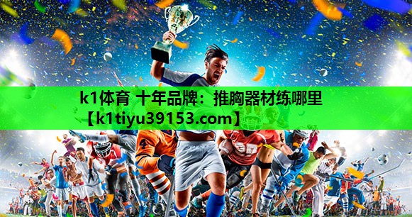 k1体育 十年品牌：推胸器材练哪里