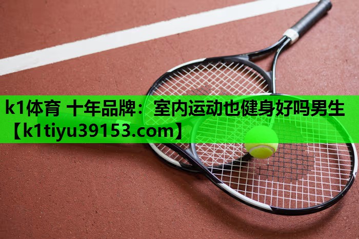 k1体育 十年品牌：室内运动也健身好吗男生