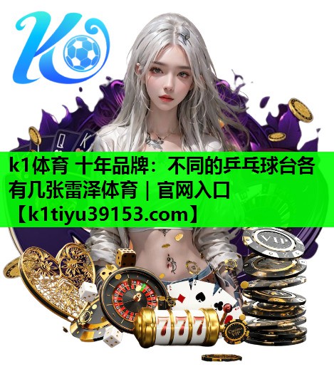 k1体育 十年品牌：不同的乒乓球台各有几张雷泽体育｜官网入口