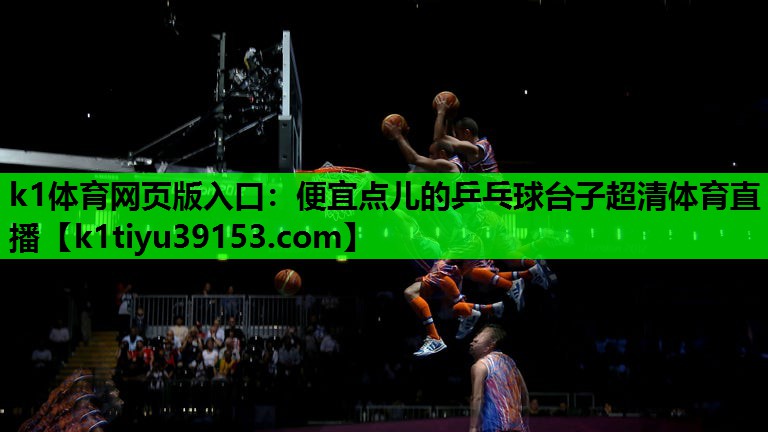 k1体育网页版入口：便宜点儿的乒乓球台子超清体育直播