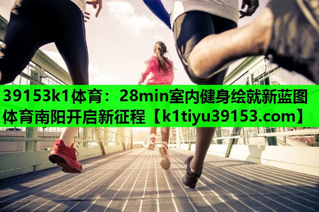 39153k1体育：28min室内健身绘就新蓝图 体育南阳开启新征程