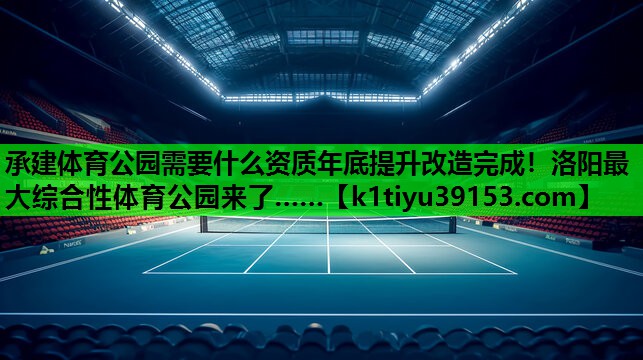 承建体育公园需要什么资质年底提升改造完成！洛阳最大综合性体育公园来了……