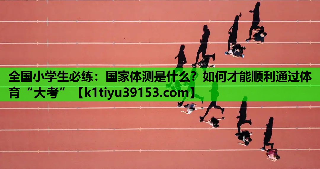 全国小学生必练：国家体测是什么？如何才能顺利通过体育“大考”