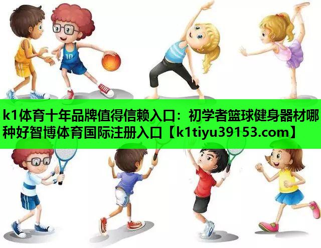 k1体育十年品牌值得信赖入口：初学者篮球健身器材哪种好智博体育国际注册入口