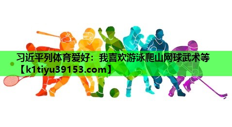 习近平列体育爱好：我喜欢游泳爬山网球武术等
