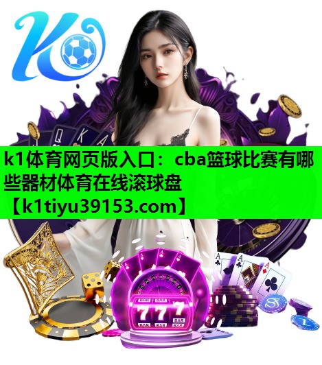 k1体育网页版入口：cba篮球比赛有哪些器材体育在线滚球盘