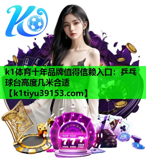 k1体育十年品牌值得信赖入口：乒乓球台高度几米合适