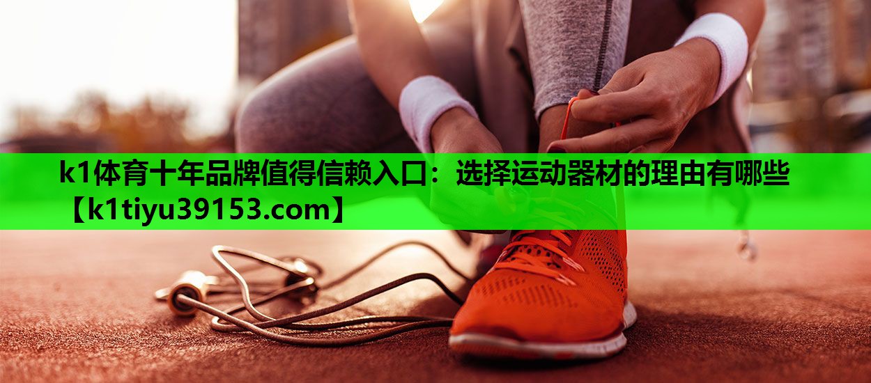 k1体育十年品牌值得信赖入口：选择运动器材的理由有哪些