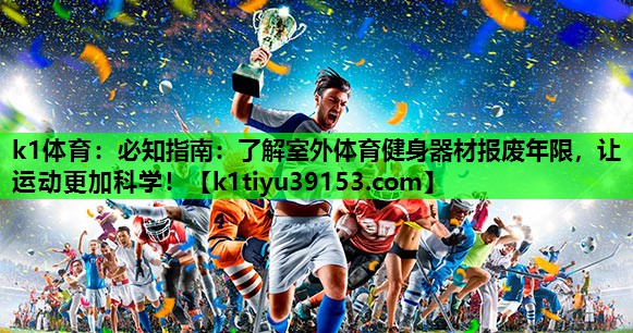 <strong>k1体育：必知指南：了解室外体育健身器材报废年限，让运动更加科学！</strong>