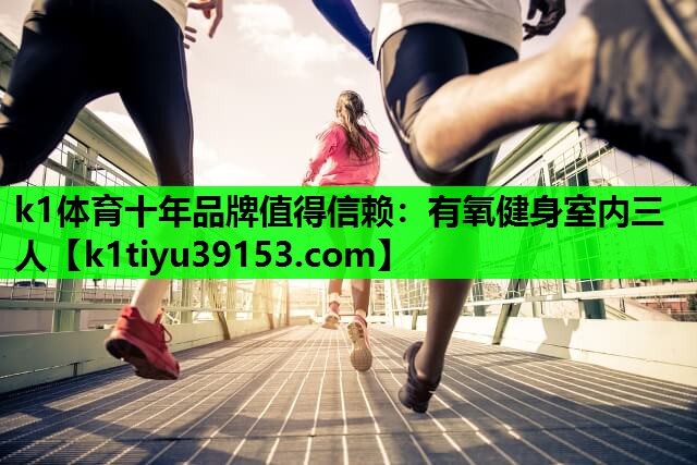 <strong>k1体育十年品牌值得信赖：有氧健身室内三人</strong>